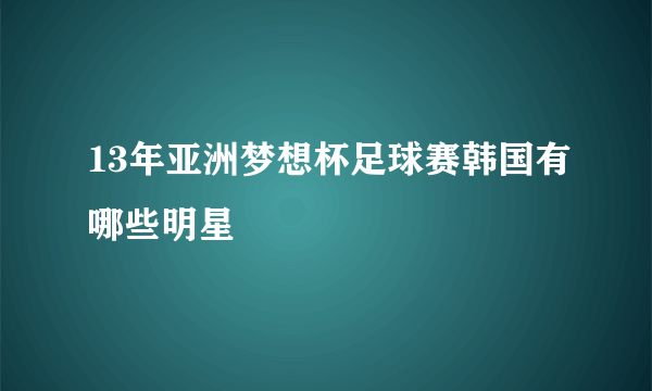 13年亚洲梦想杯足球赛韩国有哪些明星