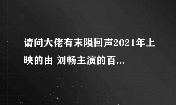 请问大佬有末陨回声2021年上映的由 刘畅主演的百度网盘资源吗