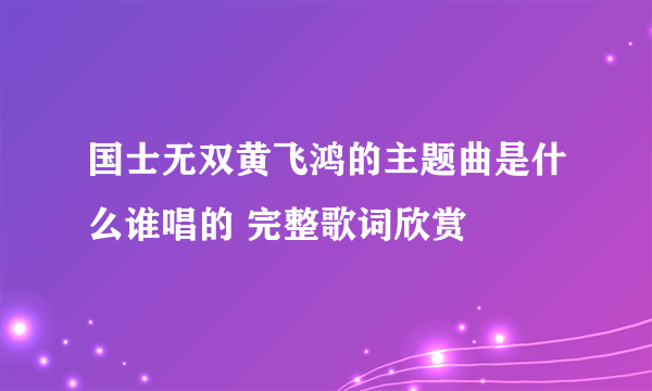 国士无双黄飞鸿的主题曲是什么谁唱的 完整歌词欣赏