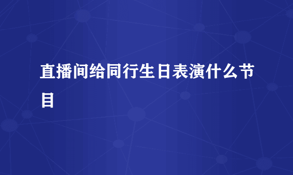 直播间给同行生日表演什么节目