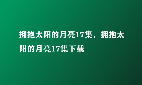 拥抱太阳的月亮17集，拥抱太阳的月亮17集下载