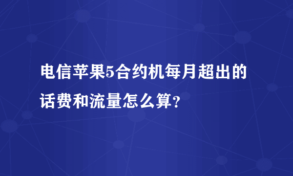 电信苹果5合约机每月超出的话费和流量怎么算？