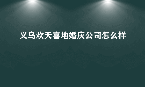 义乌欢天喜地婚庆公司怎么样