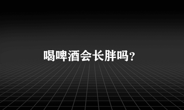 喝啤酒会长胖吗？