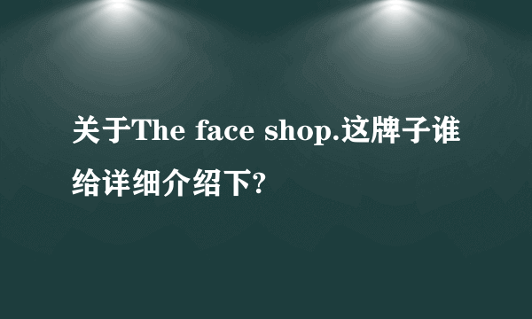 关于The face shop.这牌子谁给详细介绍下?