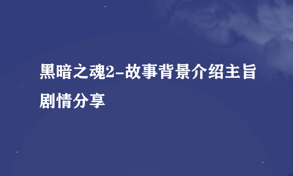 黑暗之魂2-故事背景介绍主旨剧情分享