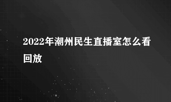 2022年潮州民生直播室怎么看回放