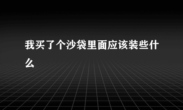 我买了个沙袋里面应该装些什么