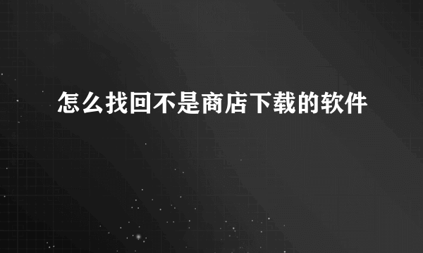 怎么找回不是商店下载的软件