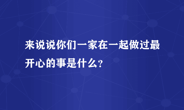 来说说你们一家在一起做过最开心的事是什么？