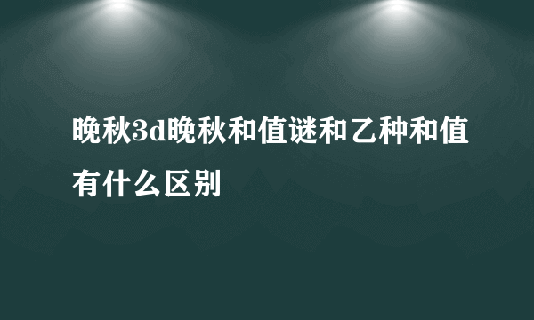 晚秋3d晚秋和值谜和乙种和值有什么区别