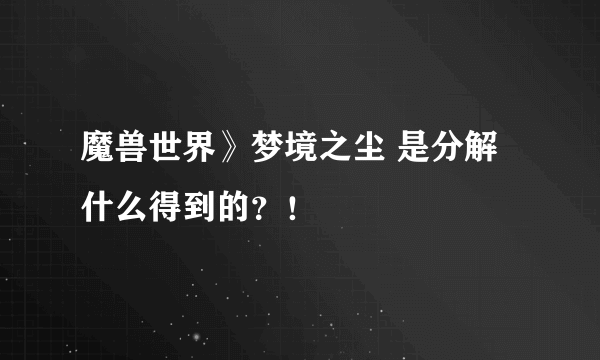 魔兽世界》梦境之尘 是分解什么得到的？！