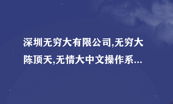 深圳无穷大有限公司,无穷大陈顶天,无情大中文操作系统真的有吗?