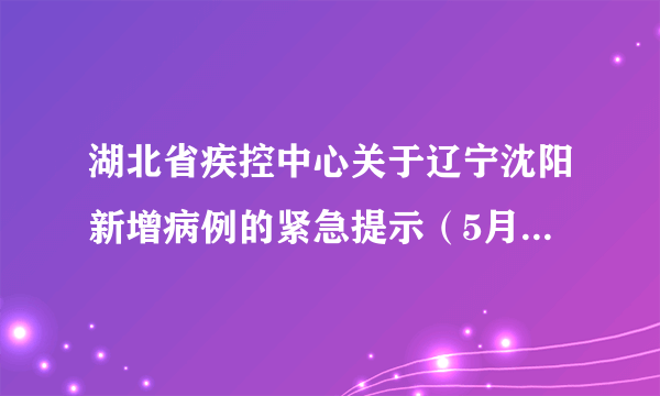 湖北省疾控中心关于辽宁沈阳新增病例的紧急提示（5月16日）