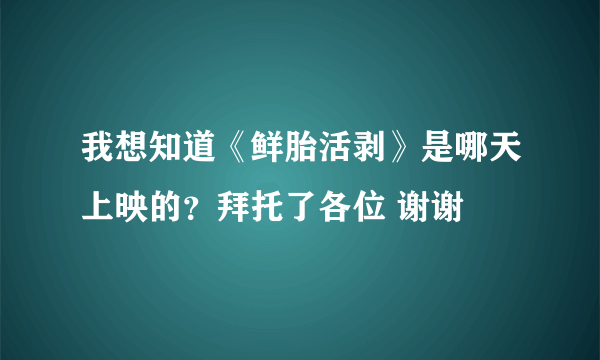 我想知道《鲜胎活剥》是哪天上映的？拜托了各位 谢谢