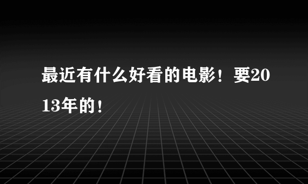 最近有什么好看的电影！要2013年的！