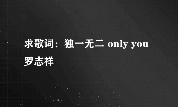 求歌词：独一无二 only you 罗志祥