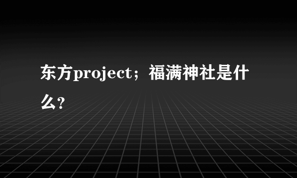 东方project；福满神社是什么？