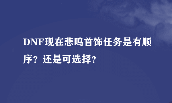 DNF现在悲鸣首饰任务是有顺序？还是可选择？