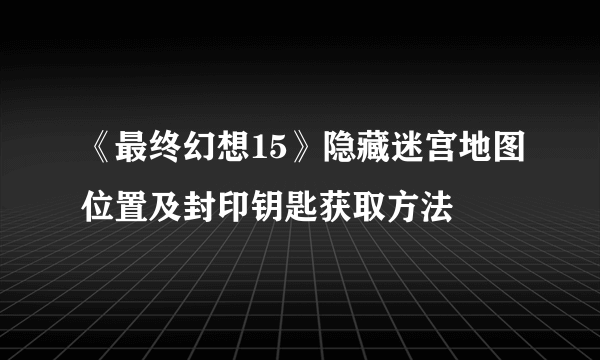 《最终幻想15》隐藏迷宫地图位置及封印钥匙获取方法