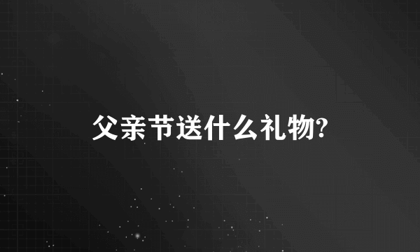 父亲节送什么礼物?