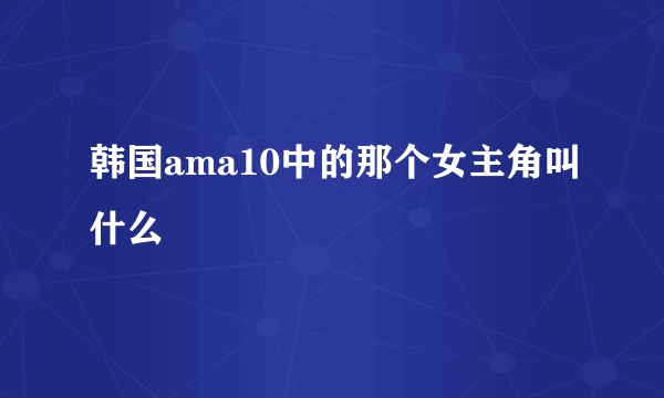 韩国ama10中的那个女主角叫什么