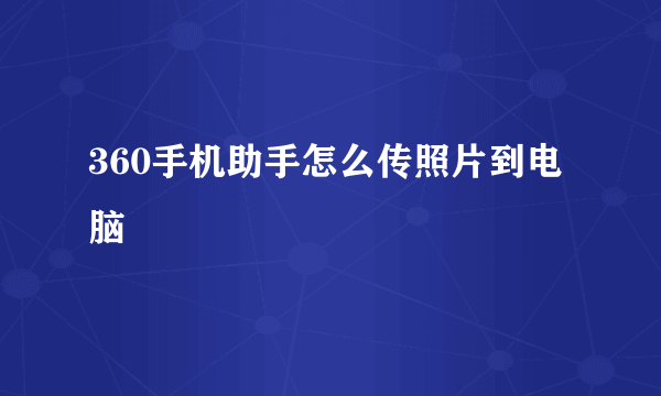 360手机助手怎么传照片到电脑