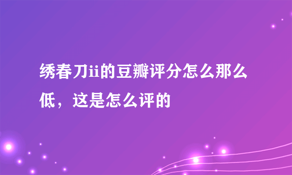 绣春刀ii的豆瓣评分怎么那么低，这是怎么评的