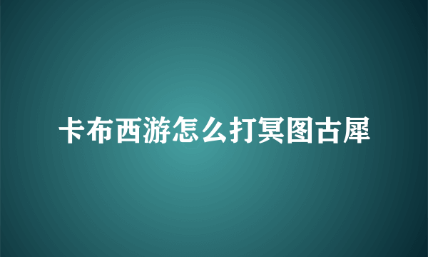 卡布西游怎么打冥图古犀