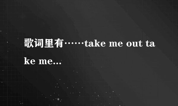 歌词里有……take me out take me out