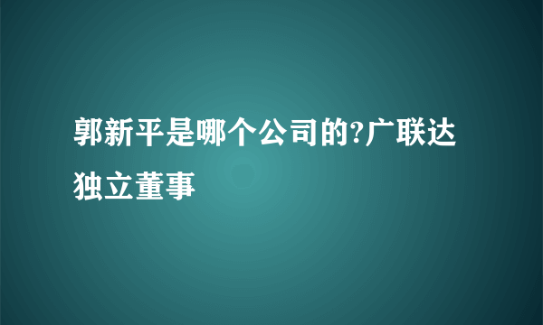 郭新平是哪个公司的?广联达独立董事