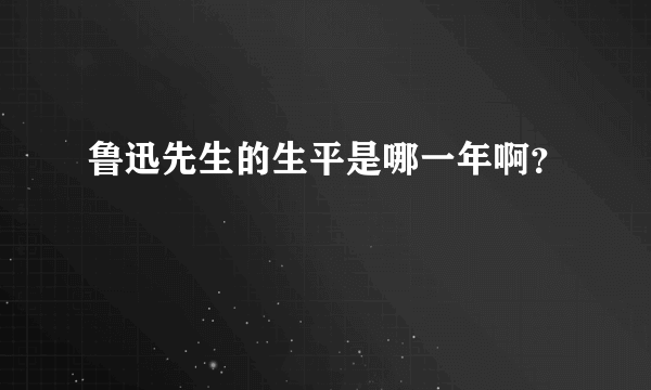 鲁迅先生的生平是哪一年啊？