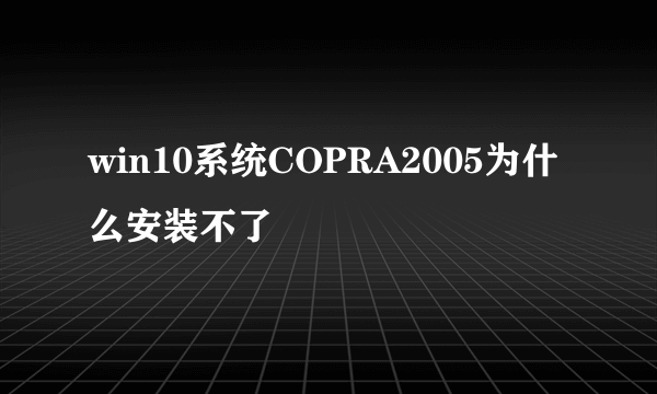 win10系统COPRA2005为什么安装不了