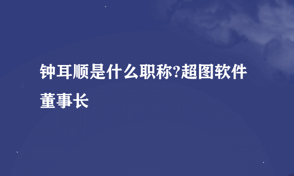 钟耳顺是什么职称?超图软件董事长