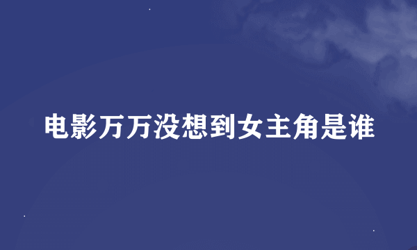 电影万万没想到女主角是谁