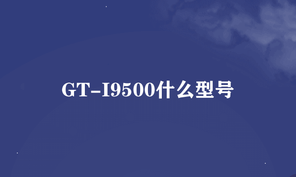 GT-I9500什么型号