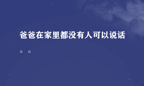 爸爸在家里都没有人可以说话。。