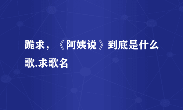 跪求，《阿姨说》到底是什么歌.求歌名