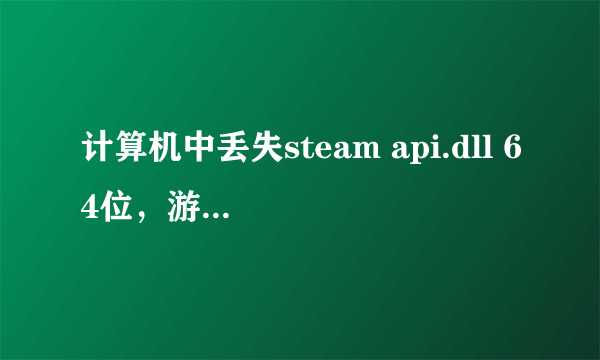 计算机中丢失steam api.dll 64位，游戏玩不了，怎么办