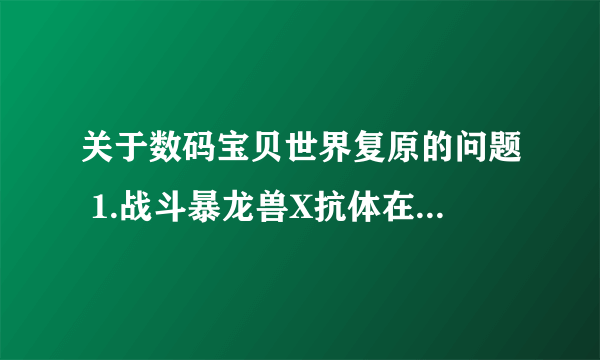 关于数码宝贝世界复原的问题 1.战斗暴龙兽X抗体在哪里获得？（最好详细点） 2 奥米加兽怎样合体进化？