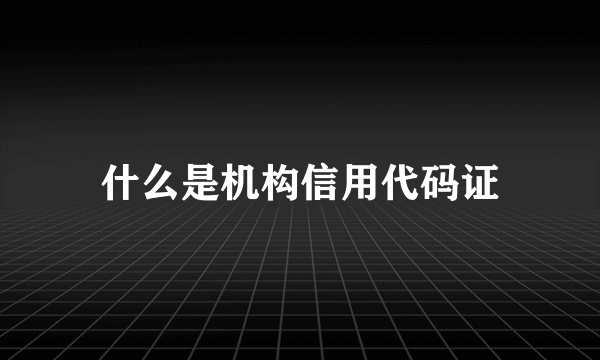 什么是机构信用代码证