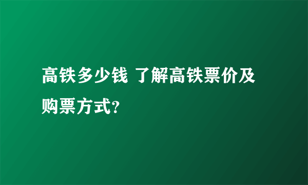 高铁多少钱 了解高铁票价及购票方式？