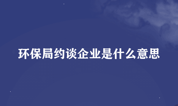 环保局约谈企业是什么意思