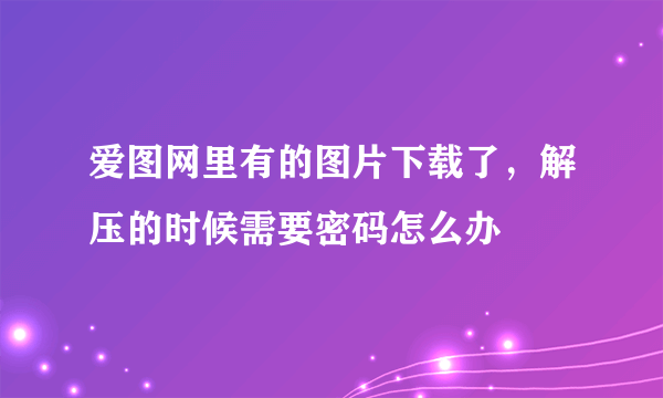 爱图网里有的图片下载了，解压的时候需要密码怎么办