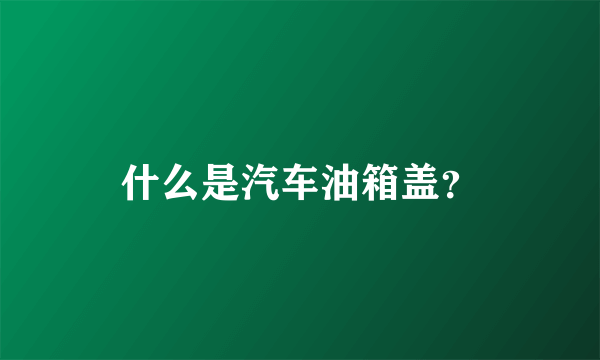 什么是汽车油箱盖？