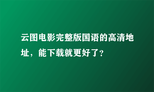 云图电影完整版国语的高清地址，能下载就更好了？