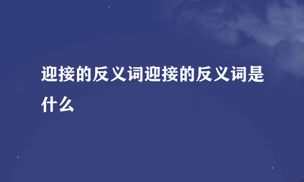 迎接的反义词迎接的反义词是什么