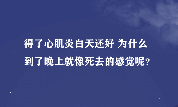 得了心肌炎白天还好 为什么到了晚上就像死去的感觉呢？