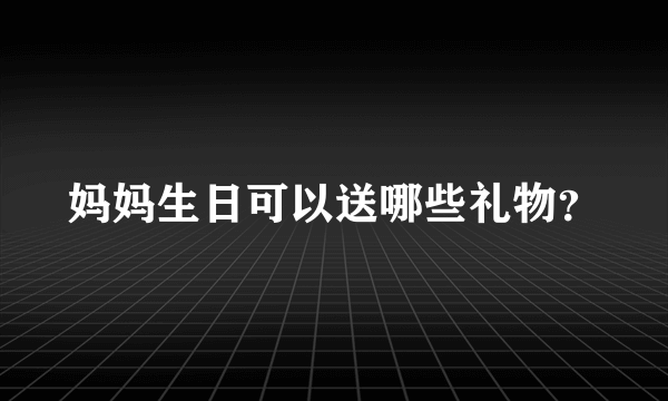 妈妈生日可以送哪些礼物？