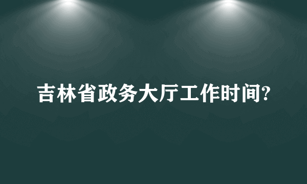 吉林省政务大厅工作时间?